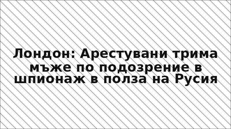 Лондон: Арестувани трима мъже по подозрение в шпионаж в полза на Русия