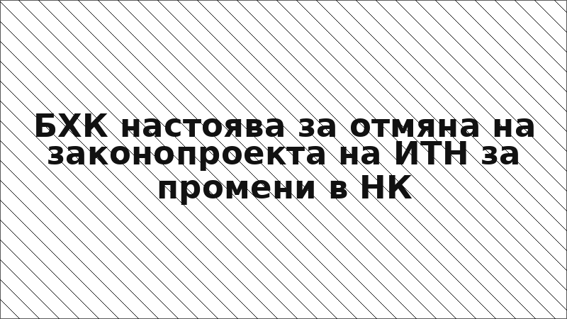 БХК настоява за отмяна на законопроекта на ИТН за промени в НК