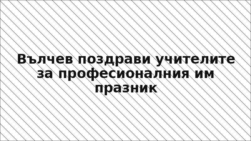 Вълчев поздрави учителите за професионалния им празник