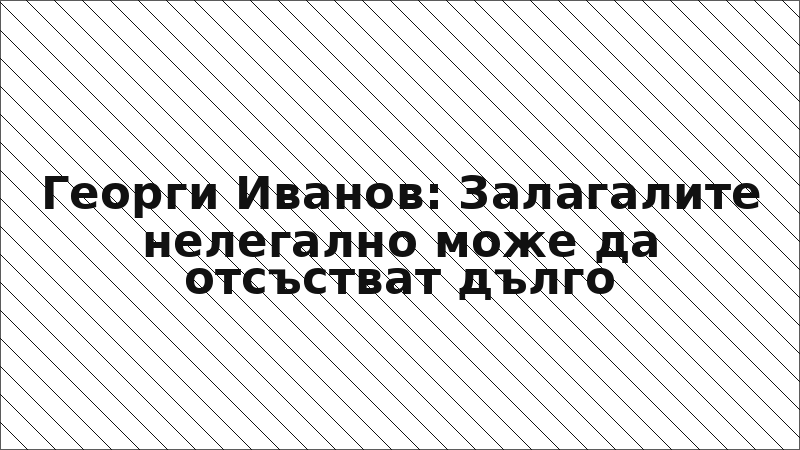 Георги Иванов: Залагалите нелегално може да отсъстват дълго