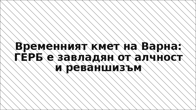 Временният кмет на Варна: ГЕРБ е завладян от алчност и реваншизъм