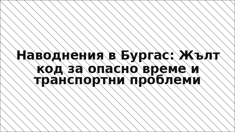 Наводнения в Бургас: Жълт код за опасно време и транспортни проблеми