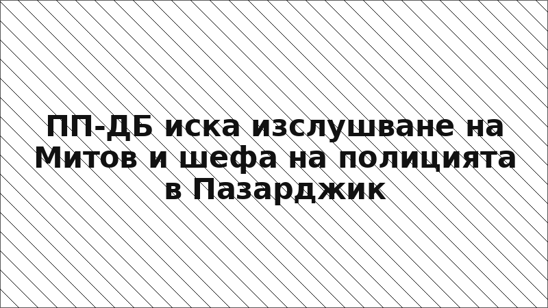 ПП-ДБ иска изслушване на Митов и шефа на полицията в Пазарджик