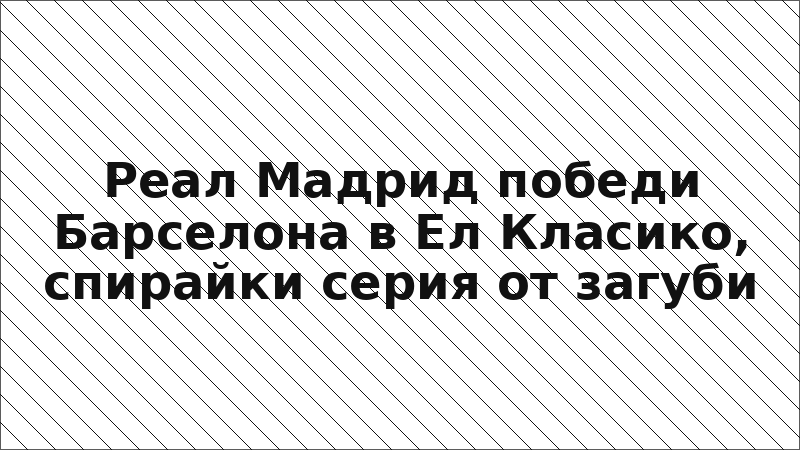 Реал Мадрид победи Барселона в Ел Класико, спирайки серия от загуби