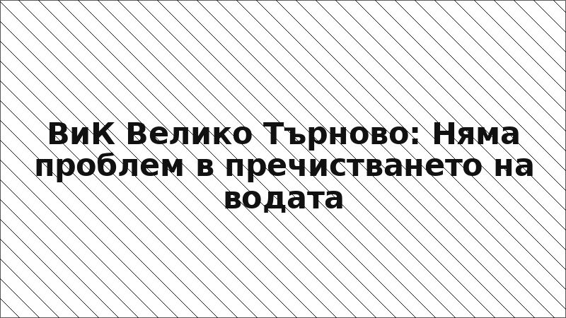 ВиК Велико Търново: Няма проблем в пречистването на водата