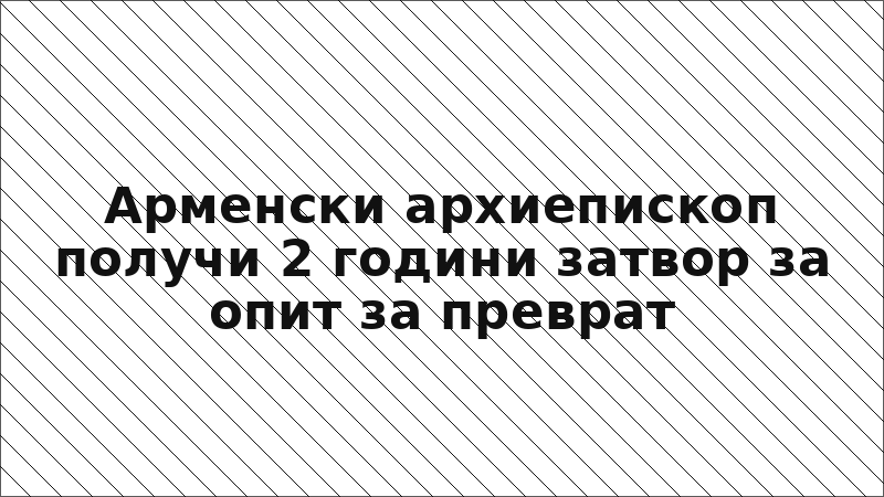 Арменски архиепископ получи 2 години затвор за опит за преврат