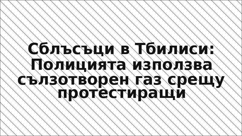 Сблъсъци в Тбилиси: Полицията използва сълзотворен газ срещу протестиращи