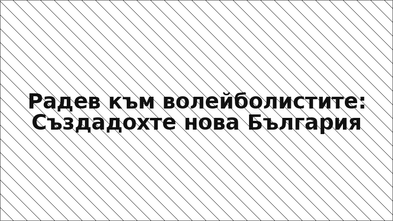 Радев към волейболистите: Създадохте нова България