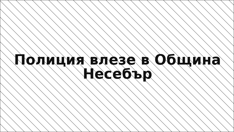 Полиция влезе в Община Несебър
