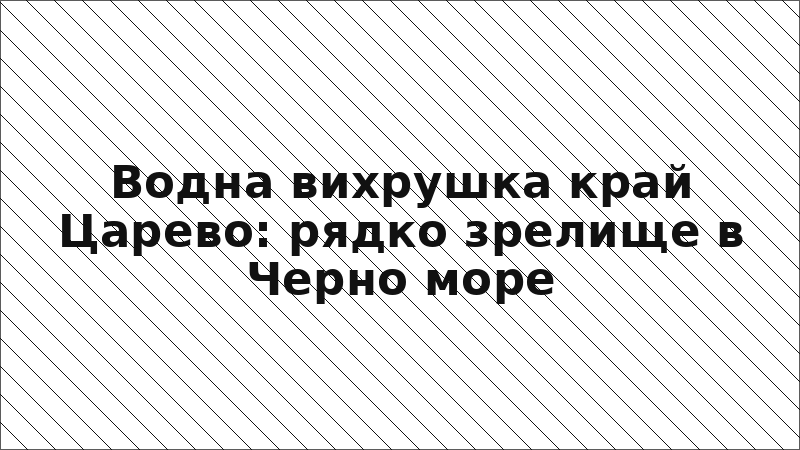 Водна вихрушка край Царево: рядко зрелище в Черно море