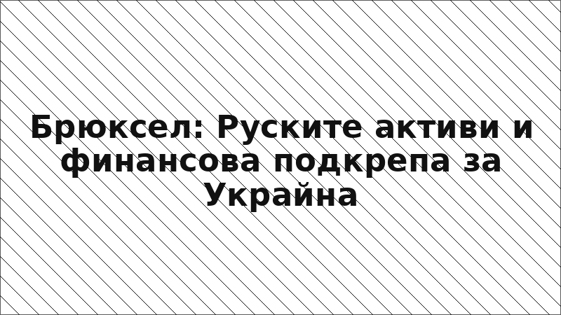 Брюксел: Руските активи и финансова подкрепа за Украйна