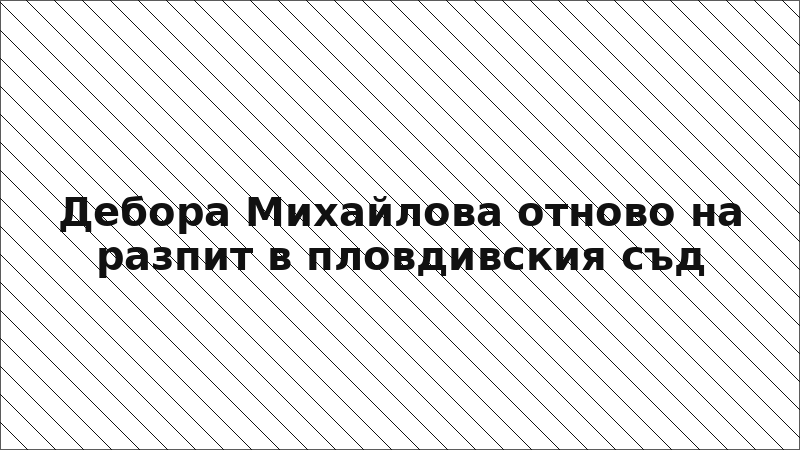 Дебора Михайлова отново на разпит в пловдивския съд