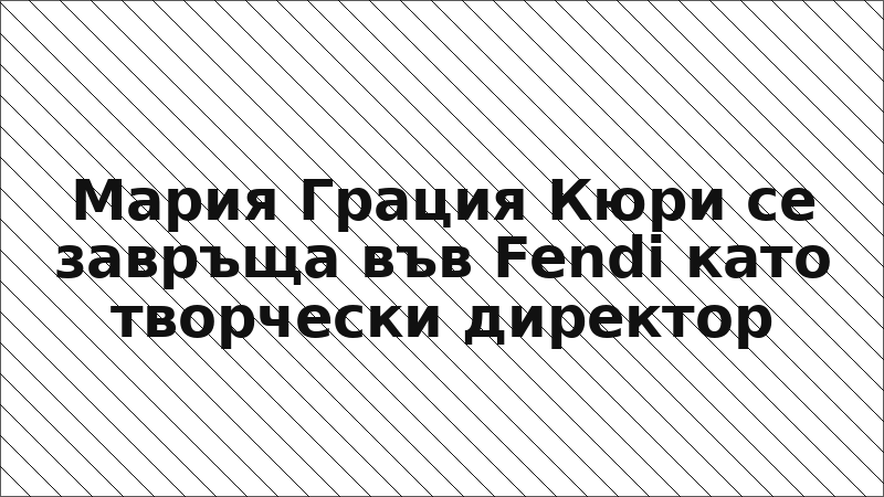 Мария Грация Кюри се завръща във Fendi като творчески директор