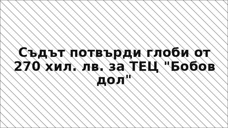 Съдът потвърди глоби от 270 хил. лв. за ТЕЦ "Бобов дол"