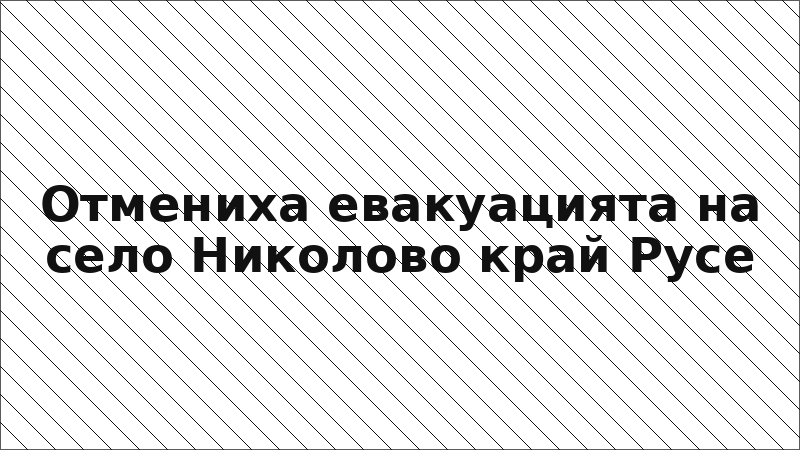 Отмениха евакуацията на село Николово край Русе