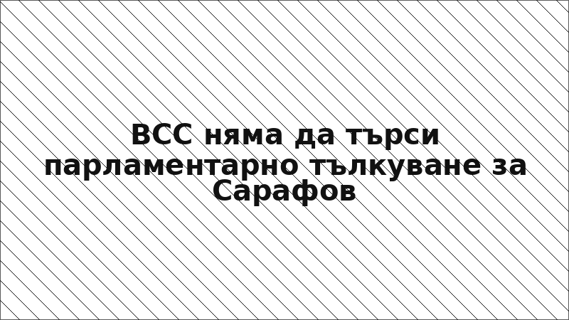 ВСС няма да търси парламентарно тълкуване за Сарафов