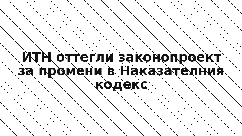 ИТН оттегли законопроект за промени в Наказателния кодекс