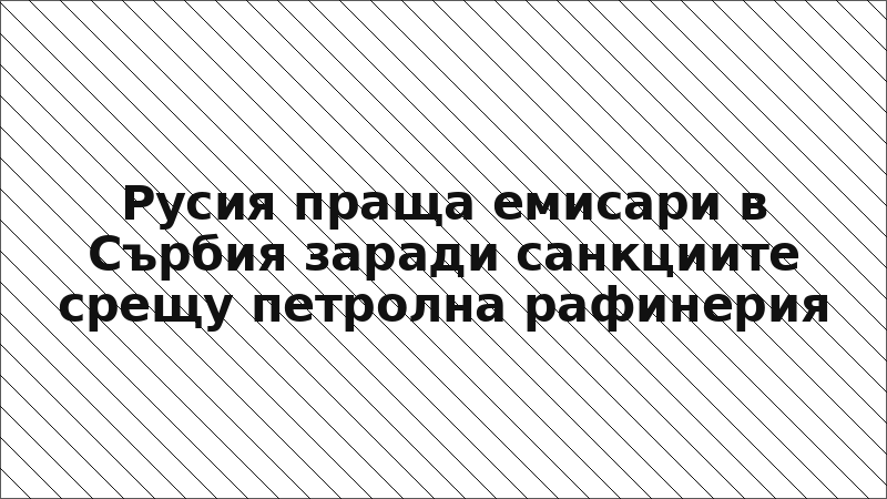 Русия праща емисари в Сърбия заради санкциите срещу петролна рафинерия