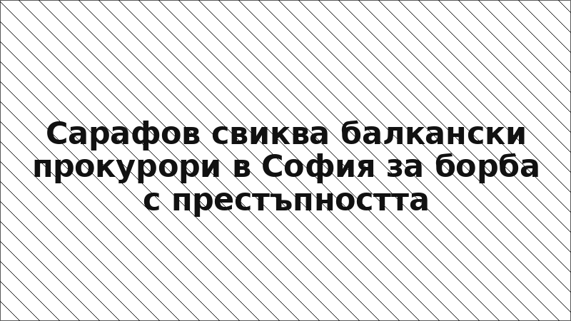 Сарафов свиква балкански прокурори в София за борба с престъпността