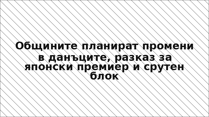 Общините планират промени в данъците, разказ за японски премиер и срутен блок