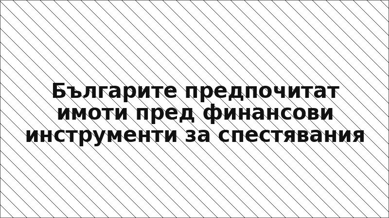 Българите предпочитат имоти пред финансови инструменти за спестявания