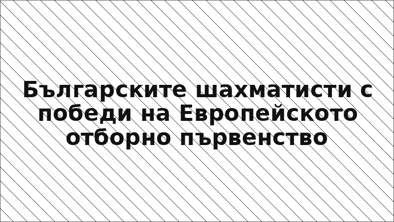 Българските шахматисти с победи на Европейското отборно първенство