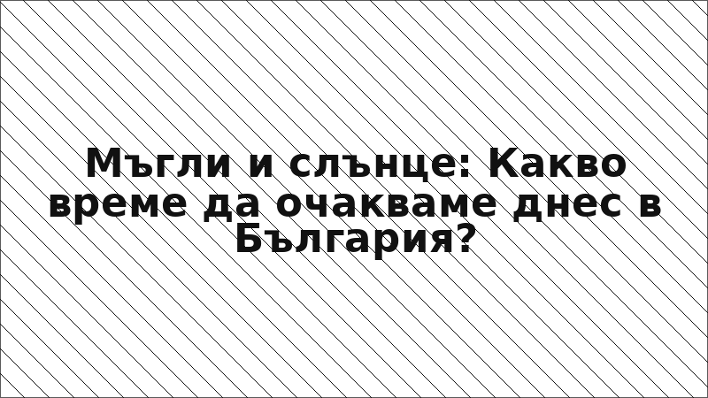 Мъгли и слънце: Какво време да очакваме днес в България?