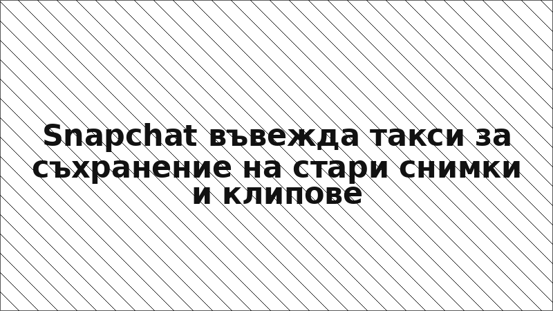 Snapchat въвежда такси за съхранение на стари снимки и клипове