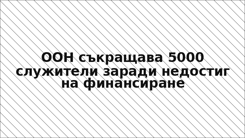 ООН съкращава 5000 служители заради недостиг на финансиране
