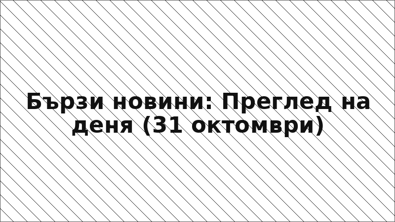 Бързи новини: Преглед на деня (31 октомври)