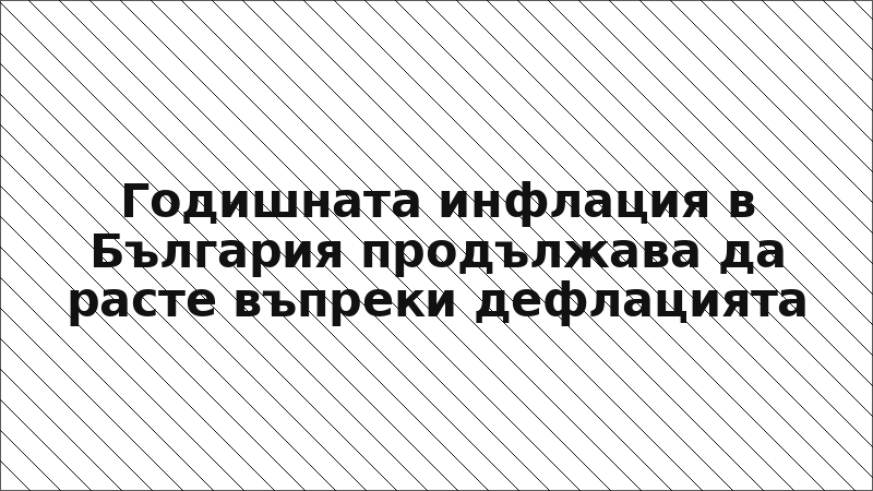 Годишната инфлация в България продължава да расте въпреки дефлацията