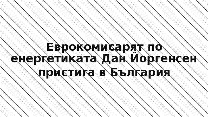 Еврокомисарят по енергетиката Дан Йоргенсен пристига в България
