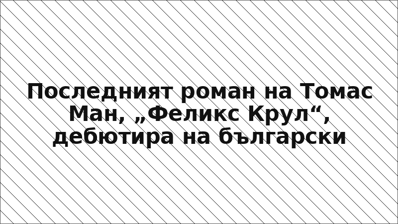 Последният роман на Томас Ман, „Феликс Крул“, дебютира на български