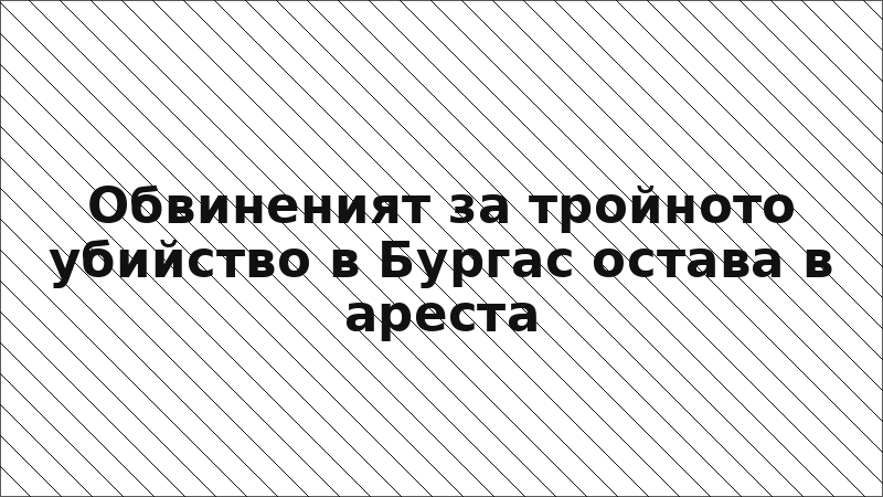 Обвиненият за тройното убийство в Бургас остава в ареста