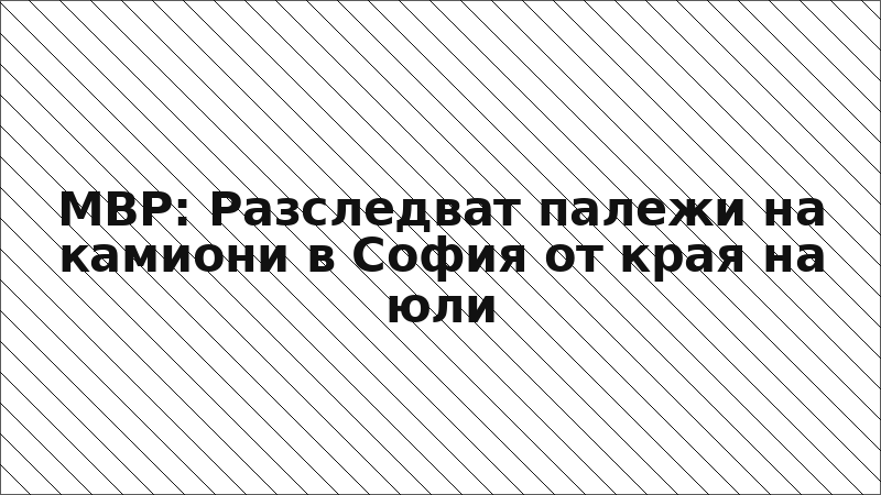 МВР: Разследват палежи на камиони в София от края на юли