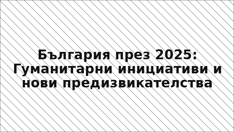България през 2025: Гуманитарни инициативи и нови предизвикателства