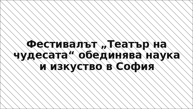 Фестивалът „Театър на чудесата“ обединява наука и изкуство в София