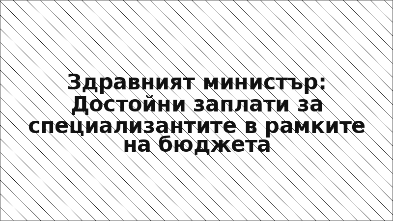 Здравният министър: Достойни заплати за специализантите в рамките на бюджета