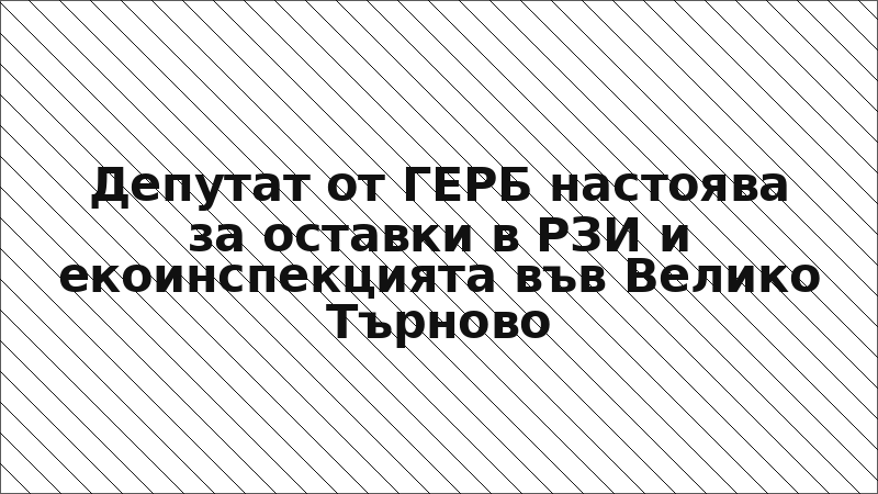 Депутат от ГЕРБ настоява за оставки в РЗИ и екоинспекцията във Велико Търново