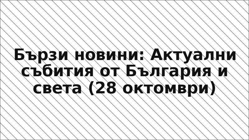 Бързи новини: Актуални събития от България и света (28 октомври)