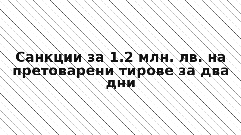 Санкции за 1.2 млн. лв. на претоварени тирове за два дни