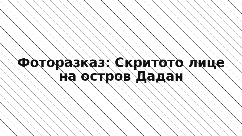 Фоторазказ: Скритото лице на остров Дадан