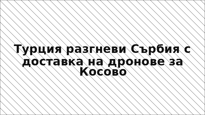 Турция разгневи Сърбия с доставка на дронове за Косово