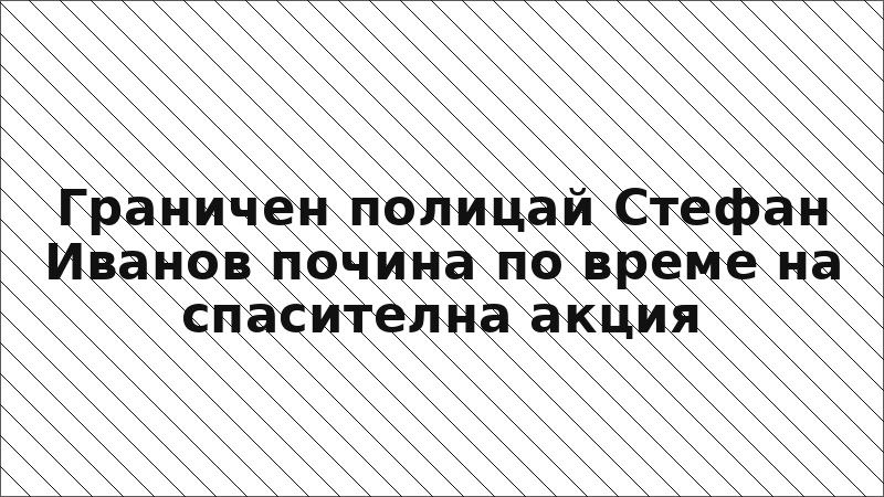 Граничен полицай Стефан Иванов почина по време на спасителна акция