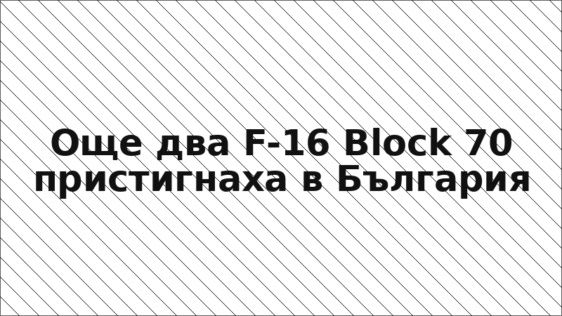 Още два F-16 Block 70 пристигнаха в България