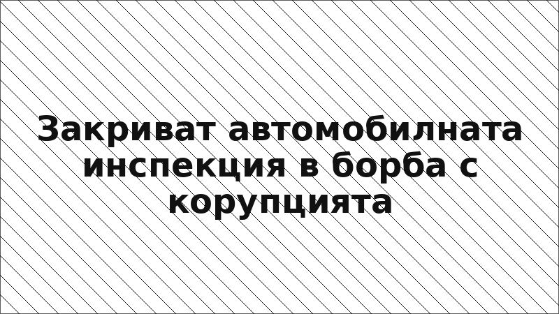 Закриват автомобилната инспекция в борба с корупцията
