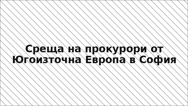 Среща на прокурори от Югоизточна Европа в София