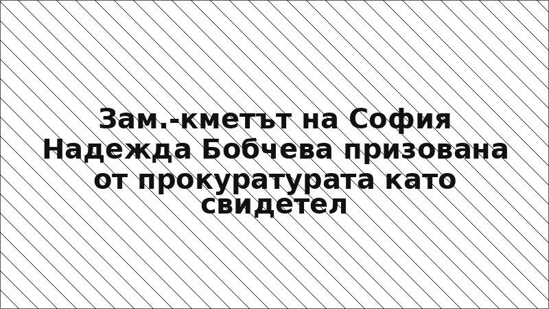 Зам.-кметът на София Надежда Бобчева призована от прокуратурата като свидетел