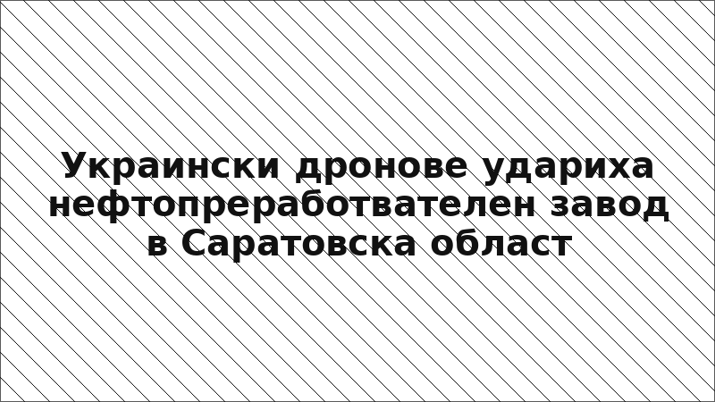 Украински дронове удариха нефтопреработвателен завод в Саратовска област