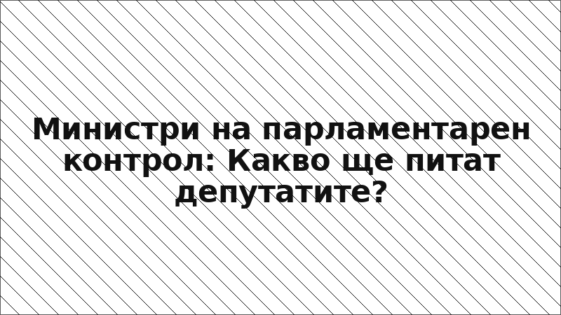 Министри на парламентарен контрол: Какво ще питат депутатите?